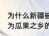 为什么新疆被称为瓜果之乡 新疆被称为瓜果之乡的原因