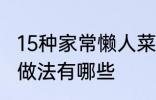 15种家常懒人菜做法 15种家常懒人菜做法有哪些