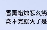 香薰蜡烛怎么烧不完就灭了 香薰蜡烛烧不完就灭了是什么原因