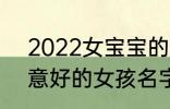 2022女宝宝的好听寓意好的名字 寓意好的女孩名字推荐