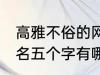 高雅不俗的网名五个字 高雅不俗的网名五个字有哪些