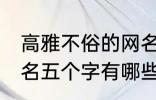 高雅不俗的网名五个字 高雅不俗的网名五个字有哪些