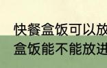 快餐盒饭可以放进微波炉加热吗 快餐盒饭能不能放进微波炉加热