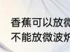 香蕉可以放微波炉里面加热吗 香蕉能不能放微波炉里面加热