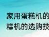 家用蛋糕机的选购技巧有哪些 家用蛋糕机的选购技巧