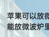 苹果可以放微波炉里面转吗 苹果能不能放微波炉里面转