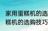 家用蛋糕机的选购技巧有哪些 家用蛋糕机的选购技巧