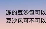 冻的豆沙包可以放到微波炉里吗 冻的豆沙包可不可以放到微波炉里