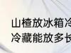 山楂放冰箱冷藏能放多久 山楂放冰箱冷藏能放多长时间