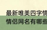 最新唯美四字情侣网名 最新唯美四字情侣网名有哪些