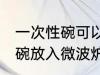 一次性碗可以放微波炉加热吗 一次性碗放入微波炉加热好吗