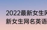 2022最新女生网名英语个性 2022最新女生网名英语个性有哪些