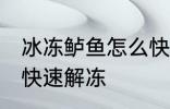 冰冻鲈鱼怎么快速解冻 冰冻鲈鱼如何快速解冻