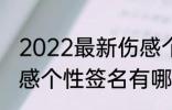 2022最新伤感个性签名 2022最新伤感个性签名有哪些