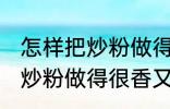 怎样把炒粉做得很香又不油腻 如何把炒粉做得很香又不油腻