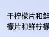 干柠檬片和鲜柠檬哪个更好一些 干柠檬片和鲜柠檬哪个比较好