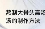 熬制大骨头高汤的做法 熬制大骨头高汤的制作方法