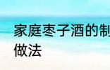 家庭枣子酒的制作方法 家庭枣子酒的做法