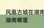 风凰古城在湖南哪个城市 凤凰古城在湖南哪里