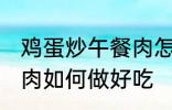 鸡蛋炒午餐肉怎么做好吃 鸡蛋炒午餐肉如何做好吃