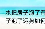 水把房子泡了有什么好兆头吗 水把房子泡了运势如何