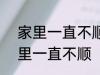 家里一直不顺怎么回事 怎么回事 家里一直不顺