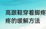 高跟鞋穿着脚疼怎么办 高跟鞋穿着脚疼的缓解方法