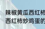 辣椒黄瓜西红柿怎么炒好吃 辣椒黄瓜西红柿炒鸡蛋的做法