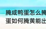 腌咸鸭蛋怎么腌黄能出油好吃 腌咸鸭蛋如何腌黄能出油好吃