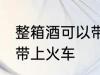 整箱酒可以带上火车吗 整箱酒能不能带上火车