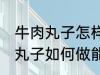 牛肉丸子怎样做能放水里煮不散 牛肉丸子如何做能放水里煮不散