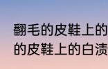 翻毛的皮鞋上的白渍怎么擦干净 翻毛的皮鞋上的白渍如何擦干净