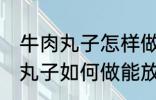 牛肉丸子怎样做能放水里煮不散 牛肉丸子如何做能放水里煮不散