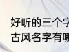 好听的三个字古风名字 好听的三个字古风名字有哪些