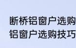 断桥铝窗户选购技巧有哪些 关于断桥铝窗户选购技巧