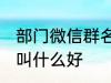 部门微信群名称大全 部门微信群名称叫什么好