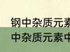 钢中杂质元素中的有害元素有哪些 钢中杂质元素中的有害元素分别有哪些