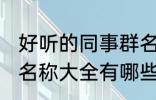 好听的同事群名称大全 好听的同事群名称大全有哪些