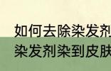 如何去除染发剂染在皮肤上的颜色 被染发剂染到皮肤如何处理