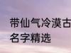 带仙气冷漠古风名字 带仙气冷漠古风名字精选