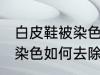 白皮鞋被染色怎样去除杂色 白皮鞋被染色如何去除杂色