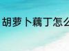 胡萝卜藕丁怎么炒 胡萝卜藕丁如何炒