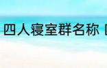 四人寝室群名称 四人寝室沙雕群名称