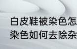 白皮鞋被染色怎样去除杂色 白皮鞋被染色如何去除杂色