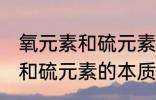 氧元素和硫元素的本质区别是 氧元素和硫元素的本质区别介绍