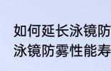 如何延长泳镜防雾性能寿命 怎么延长泳镜防雾性能寿命