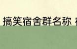 搞笑宿舍群名称 宿舍搞笑群昵称锦集