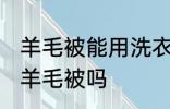 羊毛被能用洗衣机洗吗 可以洗衣机洗羊毛被吗