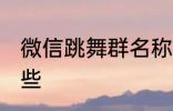 微信跳舞群名称 微信跳舞群名称有哪些