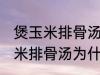 煲玉米排骨汤怎么汤成白色的了 煲玉米排骨汤为什么汤成了白色的了